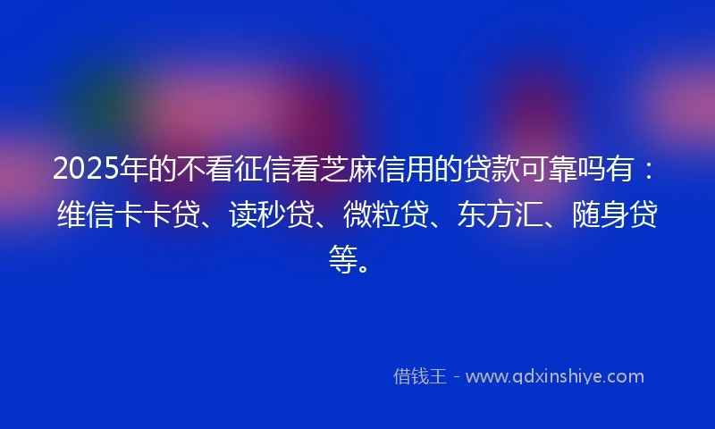2025年的不看征信看芝麻信用的贷款可靠吗有:维信卡卡贷、读秒贷、微粒贷、东方汇、随身贷等。