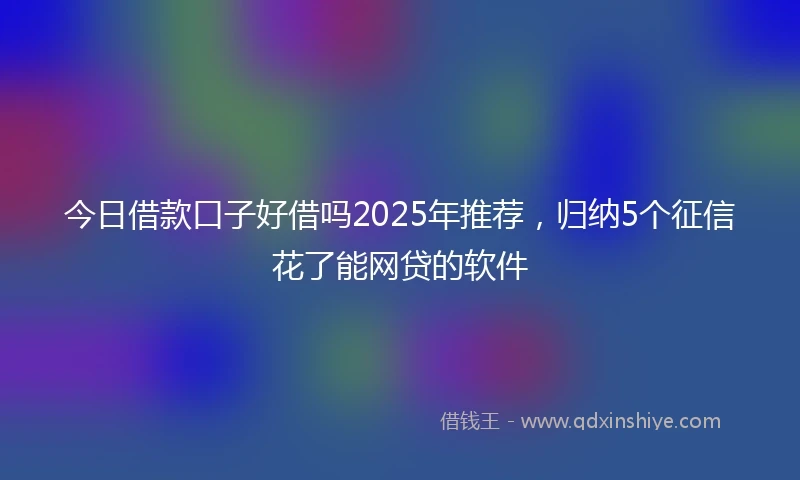 今日借款口子好借吗2025年推荐，归纳5个征信花了能网贷的软件