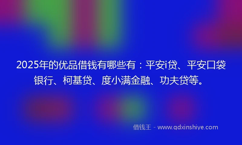 2025年的优品借钱有哪些有：平安i贷、平安口袋银行、柯基贷、度小满金融、功夫贷等。