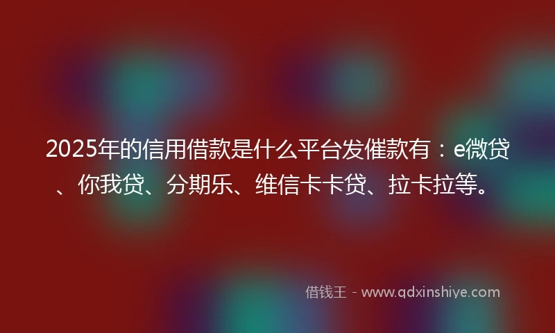 2025年的信用借款是什么平台发催款有：e微贷、你我贷、分期乐、维信卡卡贷、拉卡拉等。