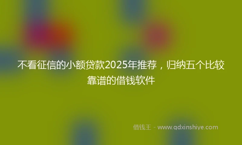 不看征信的小额贷款2025年推荐，归纳五个比较靠谱的借钱软件