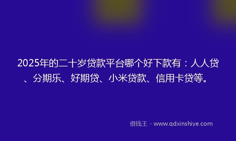 2025年的二十岁贷款平台哪个好下款有：人人贷、分期乐、好期贷、小米贷款、信用卡贷等。