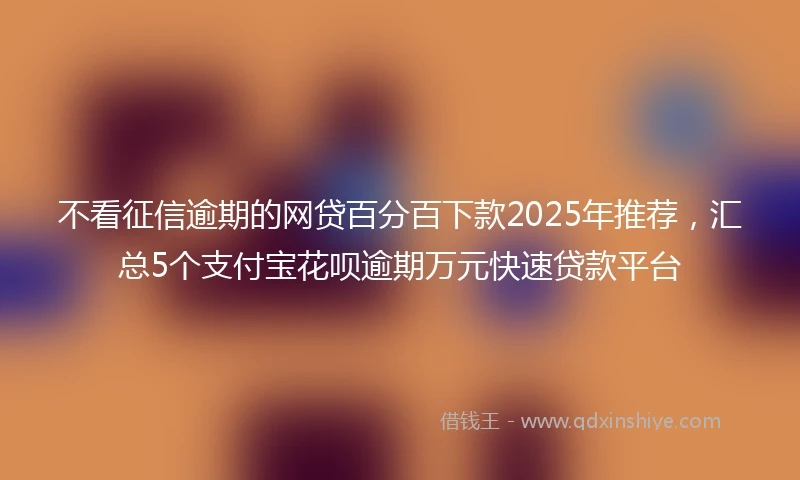 不看征信逾期的网贷百分百下款2025年推荐，汇总5个支付宝花呗逾期万元快速贷款平台
