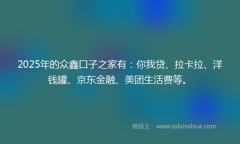 2025年的众鑫口子之家有：你我贷、拉卡拉、洋钱罐、京东金融、美团生活费等。
