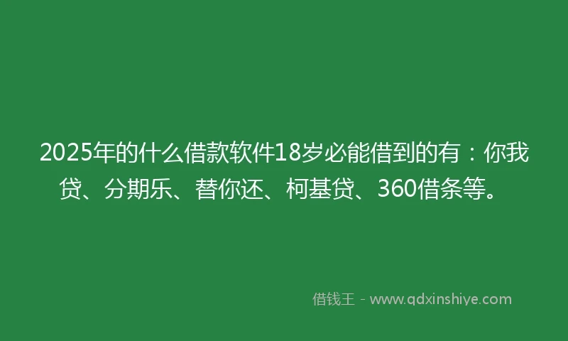 2025年的什么借款软件18岁必能借到的有：你我贷、分期乐、替你还、柯基贷、360借条等。