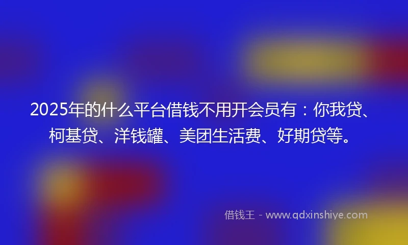 2025年的什么平台借钱不用开会员有：你我贷、柯基贷、洋钱罐、美团生活费、好期贷等。