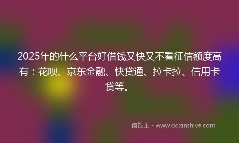 2025年的什么平台好借钱又快又不看征信额度高有：花呗、京东金融、快贷通、拉卡拉、信用卡贷等。