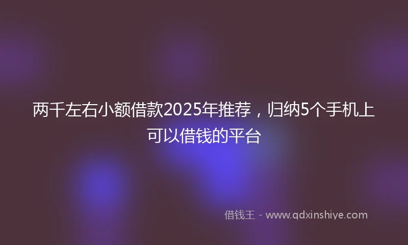 两千左右小额借款2025年推荐，归纳5个手机上可以借钱的平台