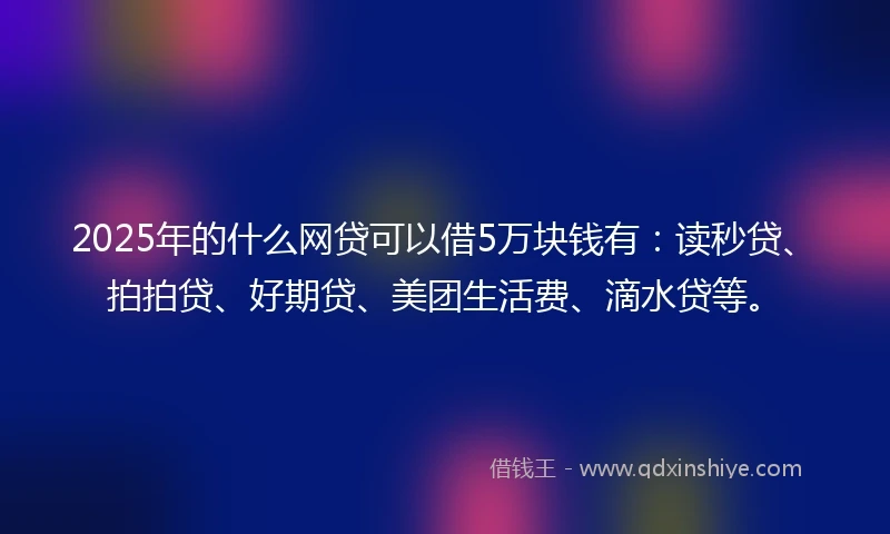 2025年的什么网贷可以借5万块钱有：读秒贷、拍拍贷、好期贷、美团生活费、滴水贷等。