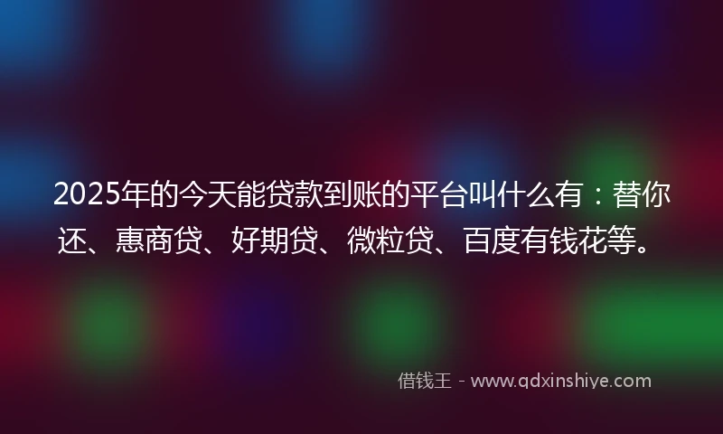2025年的今天能贷款到账的平台叫什么有：替你还、惠商贷、好期贷、微粒贷、百度有钱花等。