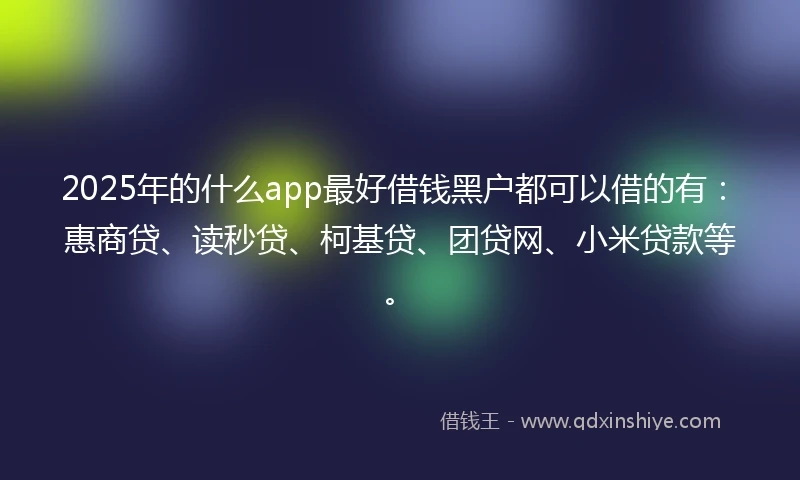 2025年的什么app最好借钱黑户都可以借的有：惠商贷、读秒贷、柯基贷、团贷网、小米贷款等。