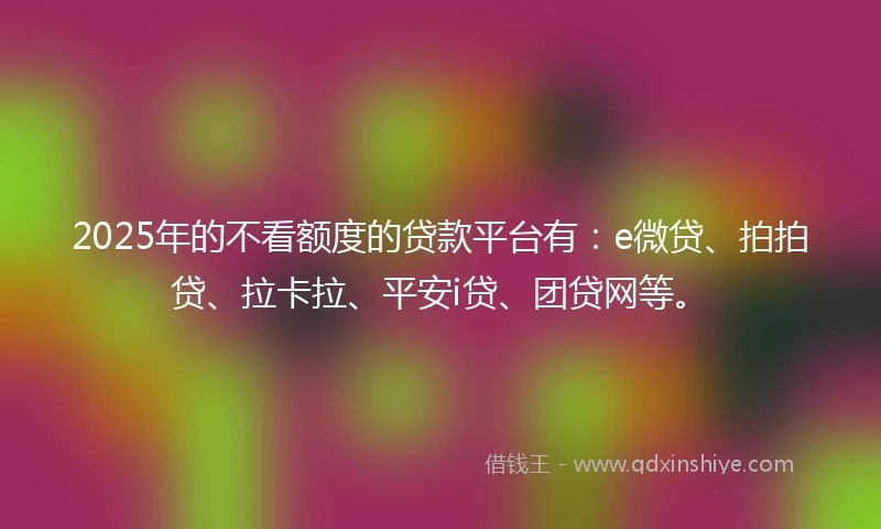 2025年的不看额度的贷款平台有：e微贷、拍拍贷、拉卡拉、平安i贷、团贷网等。