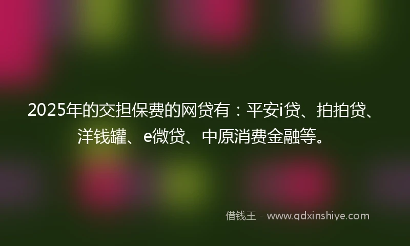 2025年的交担保费的网贷有：平安i贷、拍拍贷、洋钱罐、e微贷、中原消费金融等。