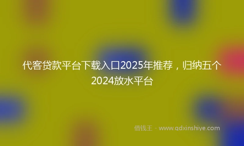代客贷款平台下载入口2025年推荐，归纳五个2024放水平台