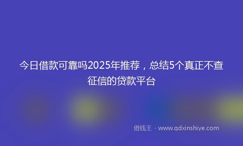 今日借款可靠吗2025年推荐，总结5个真正不查征信的贷款平台