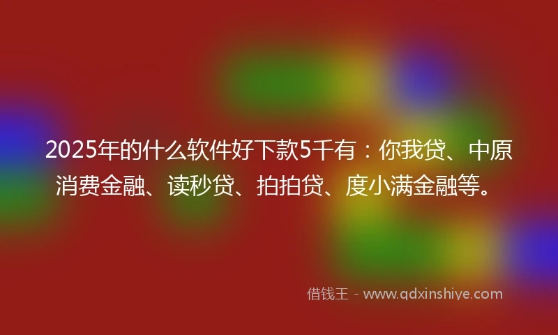2025年的什么软件好下款5千有：你我贷、中原消费金融、读秒贷、拍拍贷、度小满金融等。