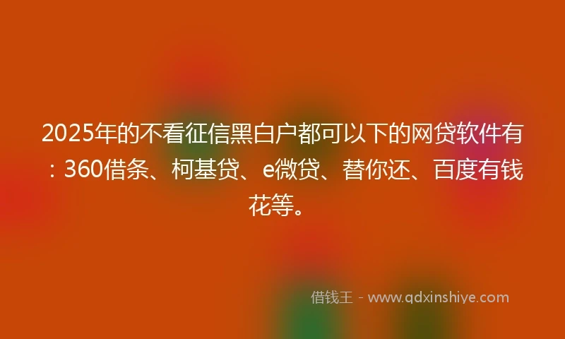 2025年的不看征信黑白户都可以下的网贷软件有：360借条、柯基贷、e微贷、替你还、百度有钱花等。