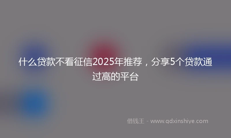 什么贷款不看征信2025年推荐，分享5个贷款通过高的平台
