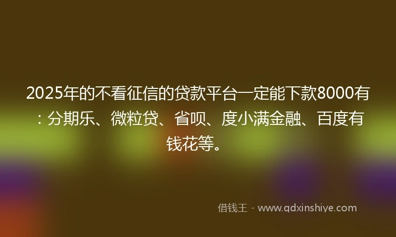 2025年的不看征信的贷款平台一定能下款8000有：分期乐、微粒贷、省呗、度小满金融、百度有钱花等。