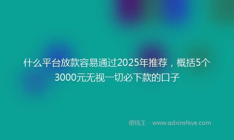 什么平台放款容易通过2025年推荐，概括5个3000元无视一切必下款的口子