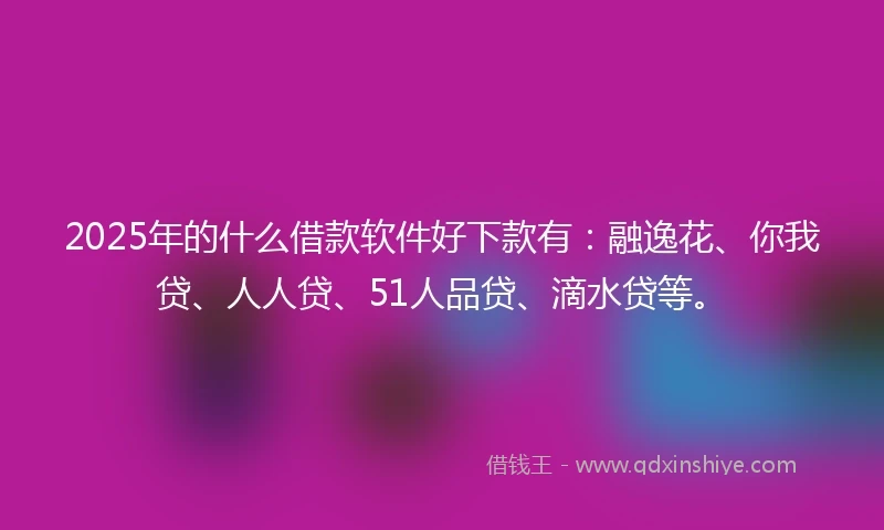2025年的什么借款软件好下款有：融逸花、你我贷、人人贷、51人品贷、滴水贷等。