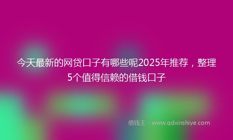 今天最新的网贷口子有哪些呢2025年推荐，整理5个值得信赖的借钱口子