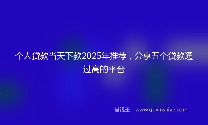 个人贷款当天下款2025年推荐，分享五个贷款通过高的平台