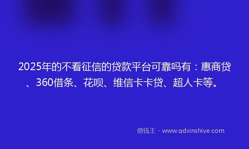2025年的不看征信的贷款平台可靠吗有：惠商贷、360借条、花呗、维信卡卡贷、超人卡等。