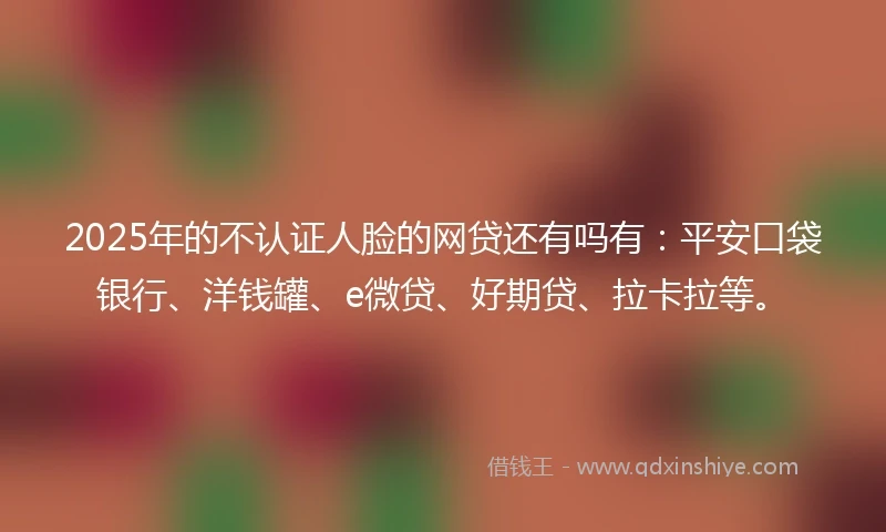 2025年的不认证人脸的网贷还有吗有：平安口袋银行、洋钱罐、e微贷、好期贷、拉卡拉等。