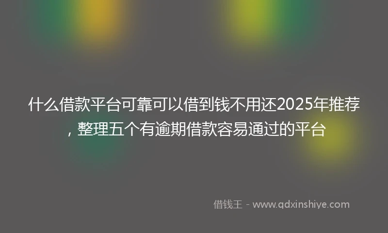 什么借款平台可靠可以借到钱不用还2025年推荐，整理五个有逾期借款容易通过的平台