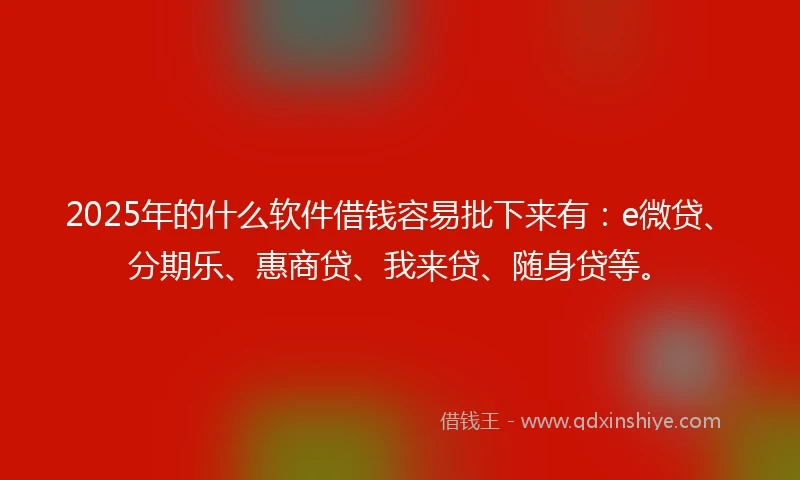 2025年的什么软件借钱容易批下来有：e微贷、分期乐、惠商贷、我来贷、随身贷等。