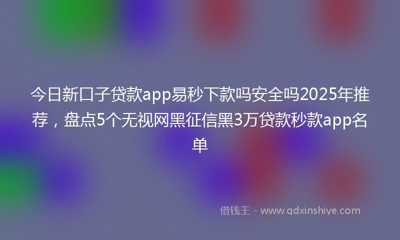 今日新口子贷款app易秒下款吗安全吗2025年推荐，盘点5个无视网黑征信黑3万贷款秒款app名单