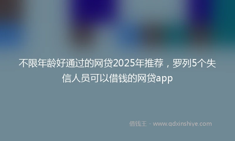 不限年龄好通过的网贷2025年推荐，罗列5个失信人员可以借钱的网贷app