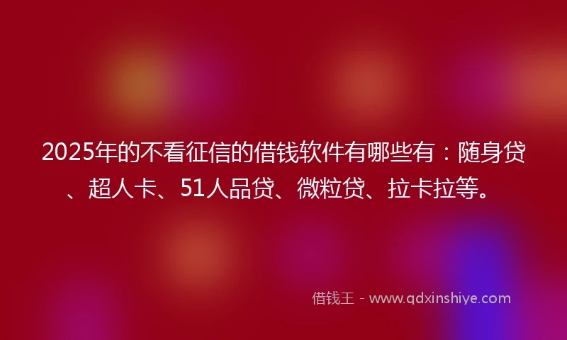 2025年的不看征信的借钱软件有哪些有：随身贷、超人卡、51人品贷、微粒贷、拉卡拉等。