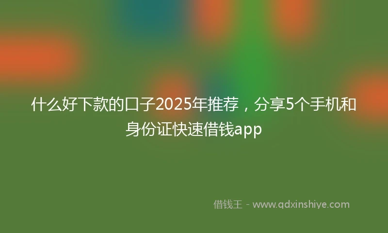 什么好下款的口子2025年推荐，分享5个手机和身份证快速借钱app