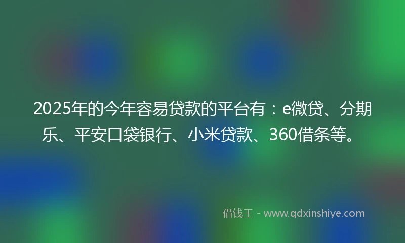 2025年的今年容易贷款的平台有：e微贷、分期乐、平安口袋银行、小米贷款、360借条等。