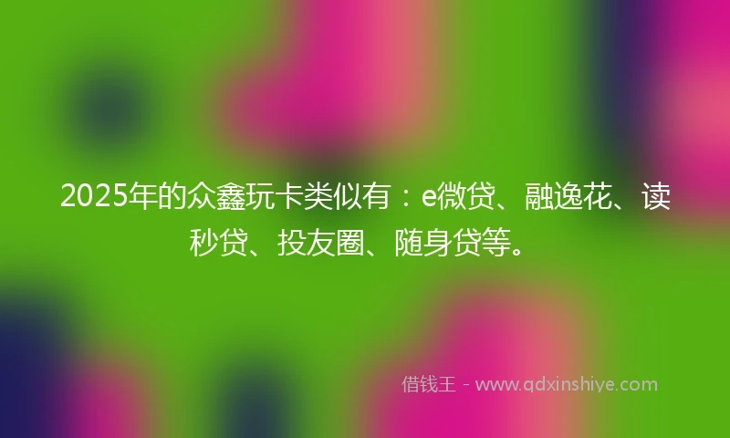 2025年的众鑫玩卡类似有：e微贷、融逸花、读秒贷、投友圈、随身贷等。