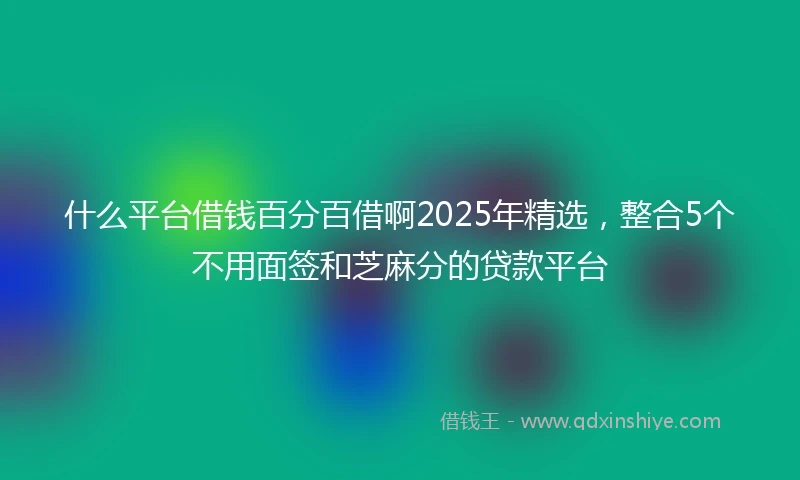 什么平台借钱百分百借啊2025年精选，整合5个不用面签和芝麻分的贷款平台