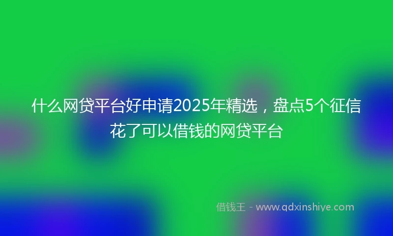 什么网贷平台好申请2025年精选，盘点5个征信花了可以借钱的网贷平台