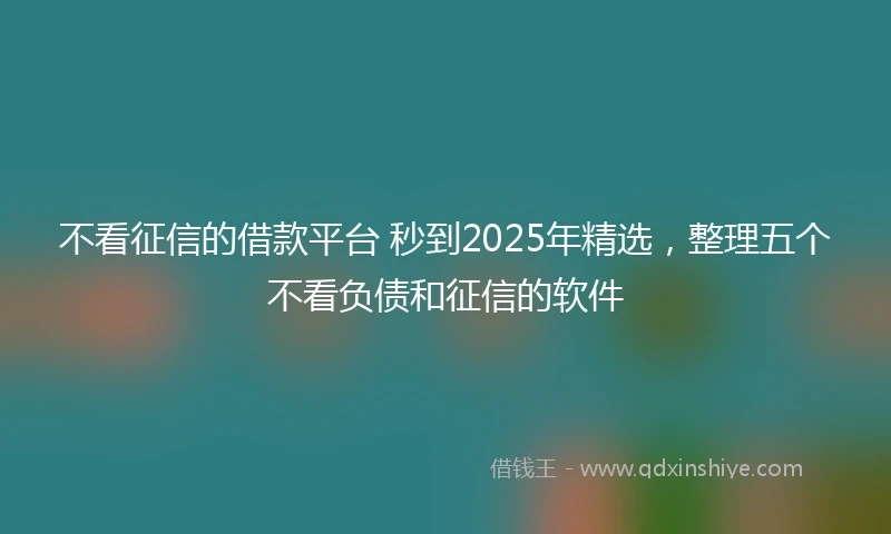不看征信的借款平台 秒到2025年精选，整理五个不看负债和征信的软件
