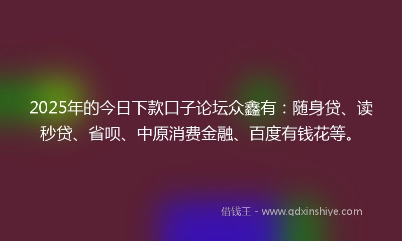 2025年的今日下款口子论坛众鑫有：随身贷、读秒贷、省呗、中原消费金融、百度有钱花等。