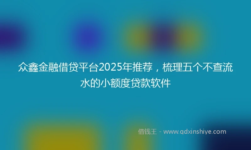 众鑫金融借贷平台2025年推荐，梳理五个不查流水的小额度贷款软件