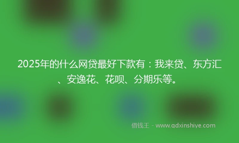 2025年的什么网贷最好下款有：我来贷、东方汇、安逸花、花呗、分期乐等。