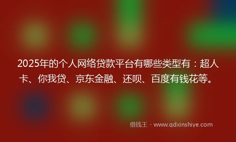 2025年的个人网络贷款平台有哪些类型有：超人卡、你我贷、京东金融、还呗、百度有钱花等。