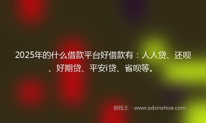 2025年的什么借款平台好借款有：人人贷、还呗、好期贷、平安i贷、省呗等。