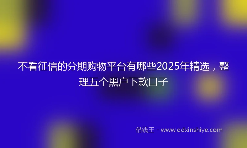 不看征信的分期购物平台有哪些2025年精选，整理五个黑户下款口子
