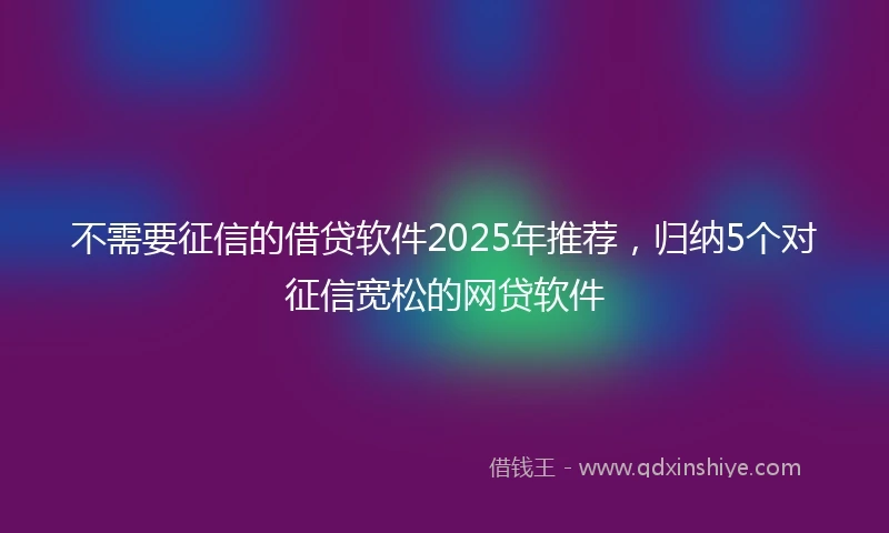 不需要征信的借贷软件2025年推荐，归纳5个对征信宽松的网贷软件