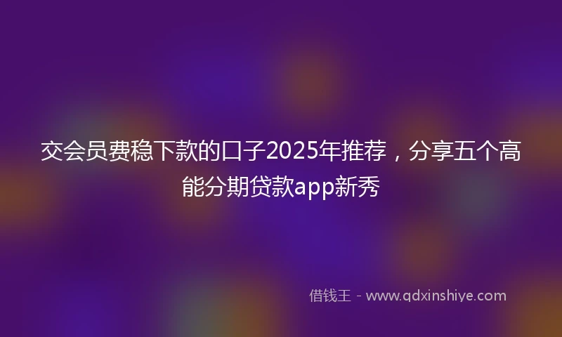 交会员费稳下款的口子2025年推荐，分享五个高能分期贷款app新秀