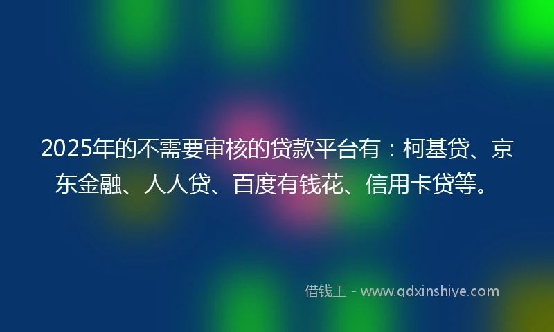 2025年的不需要审核的贷款平台有：柯基贷、京东金融、人人贷、百度有钱花、信用卡贷等。