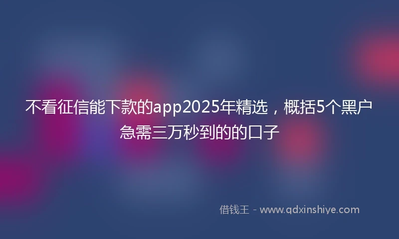 不看征信能下款的app2025年精选，概括5个黑户急需三万秒到的的口子